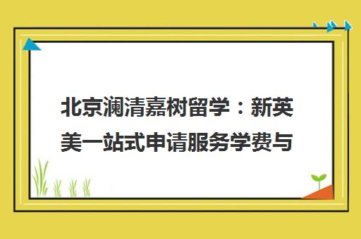 北京澜清嘉树留学 新英美一站式申请服务学费与地址详解 北京澜清嘉树留学 新英美一站式申请服务学费与地址详解
