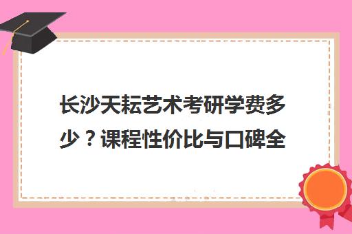 长沙天耘艺术考研学费多少？课程性价比与口碑全解析