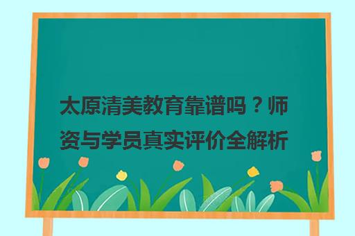 太原清美教育靠谱吗?师资与学员真实评价全解析