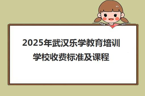 2025年武汉乐学教育培训学校收费标准及课程学费一览