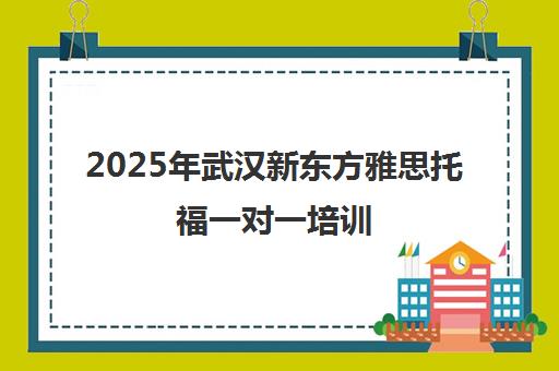 2025年武汉新东方雅思托福一对一培训 28年教学经验