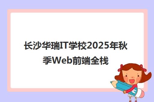 长沙华瑞IT学校2025年秋季Web前端全栈班招生 长沙华瑞IT学校2025年秋季Web前端全栈班招生