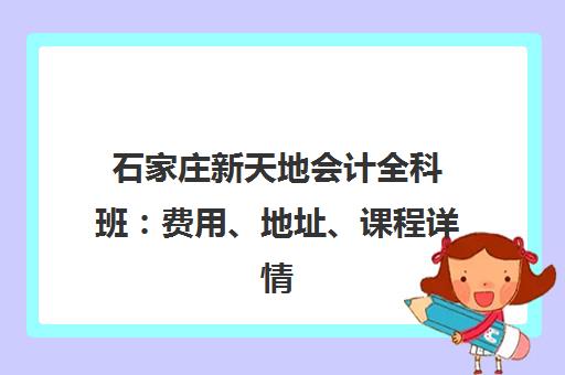 石家庄新天地会计全科班:费用、地址、课程详情 石家庄新天地会计全科班:费用、地址、课程详情
