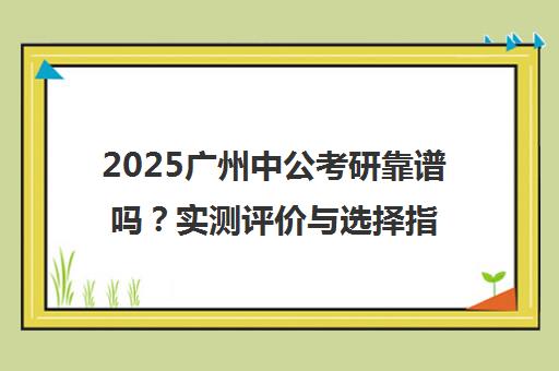 2025广州中公考研靠谱吗?实测评价与选择指南 2025广州中公考研靠谱吗?实测评价与选择指南