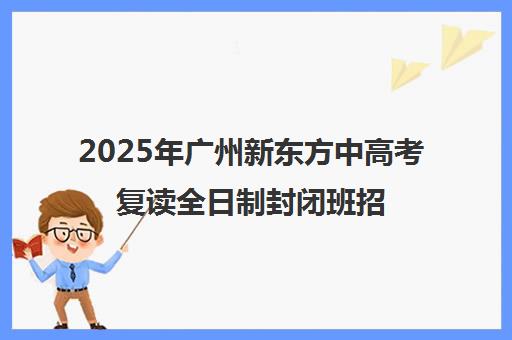 2025年广州新东方中高考复读全日制封闭班招生启动 2025年广州新东方中高考复读全日制封闭班招生启动