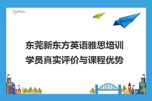 东莞新东方英语雅思培训学员真实评价与课程优势解析 东莞新东方英语雅思培训学员真实评价与课程优势解析