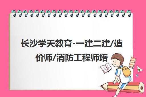 长沙学天教育-一建二建/造价师/消防工程师培训权威机构