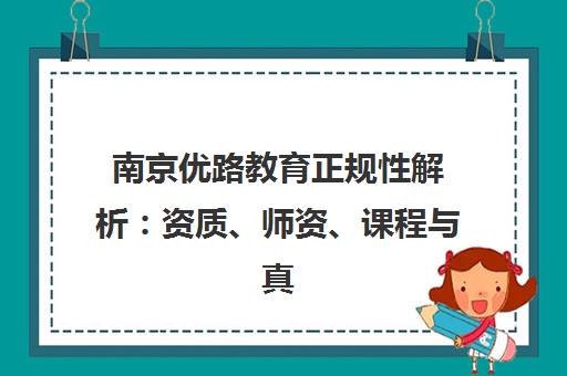 南京优路教育正规性解析 资质、师资、课程与真实口碑全了解 南京优路教育正规性解析 资质、师资、课程与真实口碑全了解