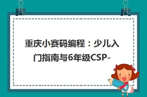 重庆小赛码编程 少儿入门指南与6年级CSP-J获奖之路