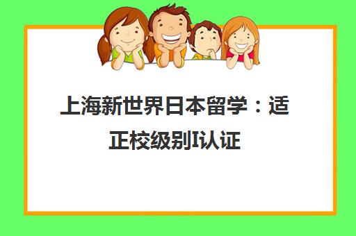 上海新世界日本留学 适正校级别I认证 一站式服务直达名校