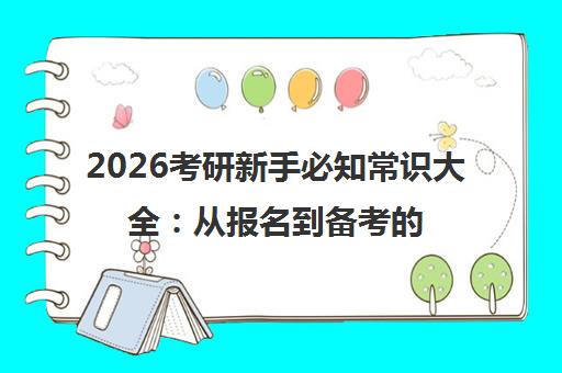 2026考研新手必知常识大全 从报名到备考的完整指南 2026考研新手必知常识大全 从报名到备考的完整指南