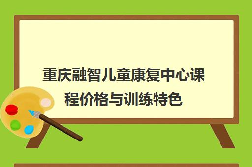 重庆融智儿童康复中心课程价格与训练特色 重庆融智儿童康复中心课程价格与训练特色