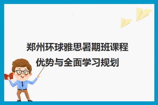 郑州环球雅思暑期班课程优势与全面学习规划 郑州环球雅思暑期班课程优势与全面学习规划