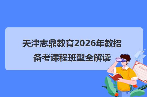 天津志鼎教育2026年教招备考课程班型全解读 天津志鼎教育2026年教招备考课程班型全解读