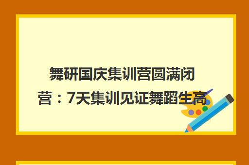舞研国庆集训营圆满闭营 7天集训见证舞蹈生高光时刻 舞研国庆集训营圆满闭营 7天集训见证舞蹈生高光时刻