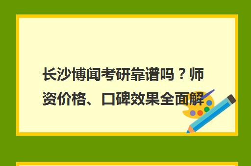 长沙博闻考研靠谱吗?师资价格、口碑效果全面解析