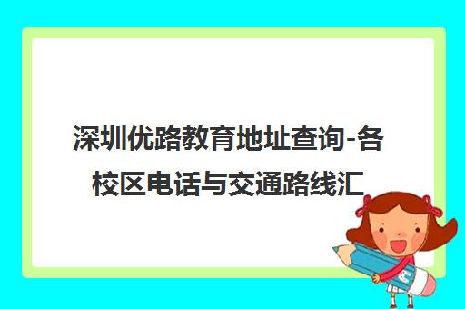深圳优路教育地址查询-各校区电话与交通路线汇总 深圳优路教育地址查询-各校区电话与交通路线汇总