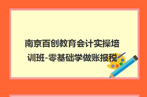 南京百创教育会计实操培训班-零基础学做账报税-老牌机构 南京百创教育会计实操培训班-零基础学做账报税-老牌机构