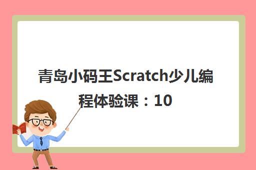 青岛小码王Scratch少儿编程体验课 10个月亲测报告与机构推荐