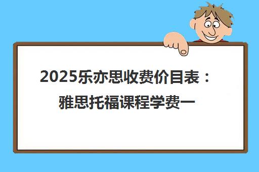 2025乐亦思收费价目表 雅思托福课程学费一览 2025乐亦思收费价目表 雅思托福课程学费一览