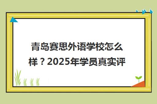 青岛赛思外语学校怎么样?2025年学员真实评价与口碑分析 青岛赛思外语学校怎么样?2025年学员真实评价与口碑分析