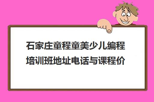 石家庄童程童美少儿编程培训班地址电话与课程价格一览