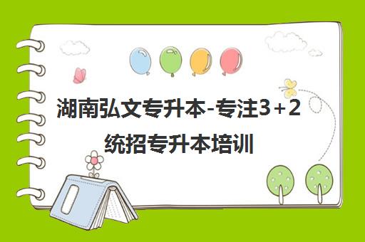湖南弘文专升本-专注3+2统招专升本培训 助力直升全日制本科