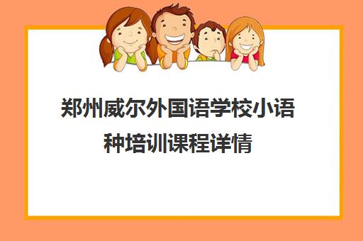 郑州威尔外国语学校小语种培训课程详情 郑州威尔外国语学校小语种培训课程详情