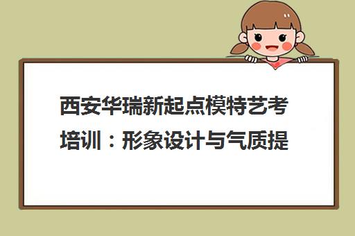 西安华瑞新起点模特艺考培训 形象设计与气质提升课程 西安华瑞新起点模特艺考培训 形象设计与气质提升课程