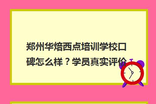 郑州华焙西点培训学校口碑怎么样?学员真实评价与课程介绍