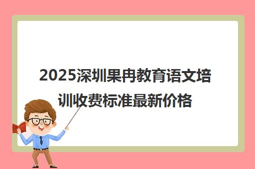 2025深圳果冉教育语文培训收费标准最新价格表 2025深圳果冉教育语文培训收费标准最新价格表