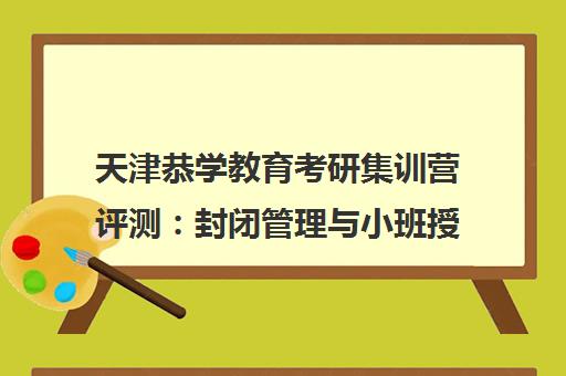 天津恭学教育考研集训营评测 封闭管理与小班授课解析