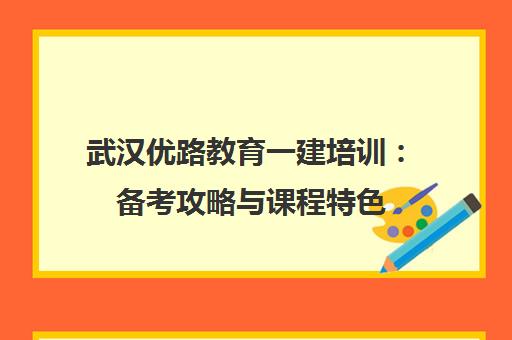 武汉优路教育一建培训 备考攻略与课程特色