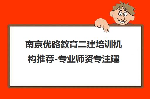 南京优路教育二建培训机构推荐-专业师资专注建造师培训 南京优路教育二建培训机构推荐-专业师资专注建造师培训