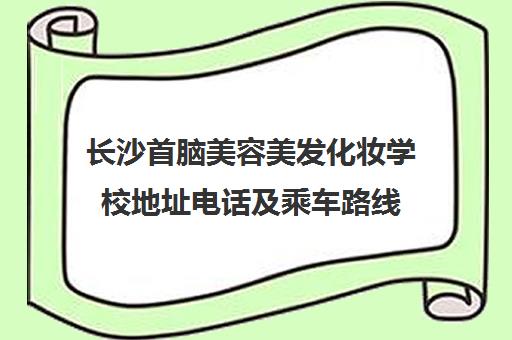 长沙首脑美容美发化妆学校地址电话及乘车路线（雨花区校区）
