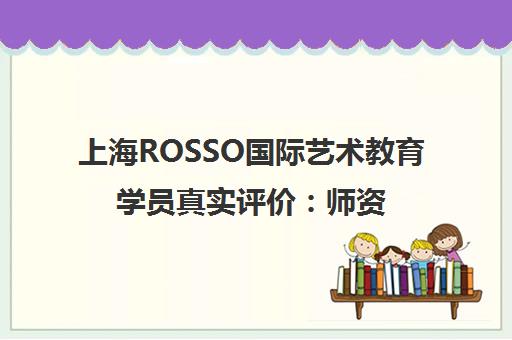 上海ROSSO国际艺术教育学员真实评价 师资课程与口碑全面解析