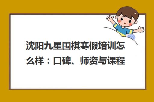 沈阳九星围棋寒假培训怎么样 口碑、师资与课程价格解析