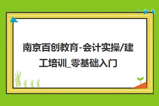 南京百创教育-会计实操/建工培训_零基础入门_名师授课 南京百创教育-会计实操/建工培训_零基础入门_名师授课