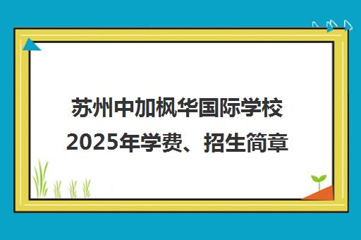 苏州中加枫华国际学校2025年学费、招生简章及口碑评价