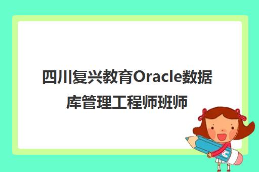 四川复兴教育Oracle数据库管理工程师班师资与校区介绍 四川复兴教育Oracle数据库管理工程师班师资与校区介绍