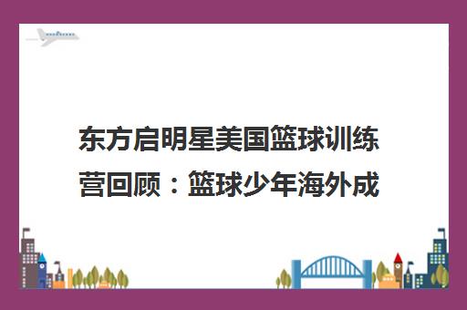 东方启明星美国篮球训练营回顾 篮球少年海外成长记 东方启明星美国篮球训练营回顾 篮球少年海外成长记