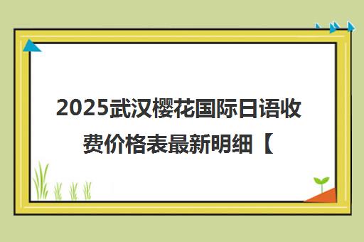 2025武汉樱花国际日语收费价格表最新明细【官网汇总】 2025武汉樱花国际日语收费价格表最新明细【官网汇总】