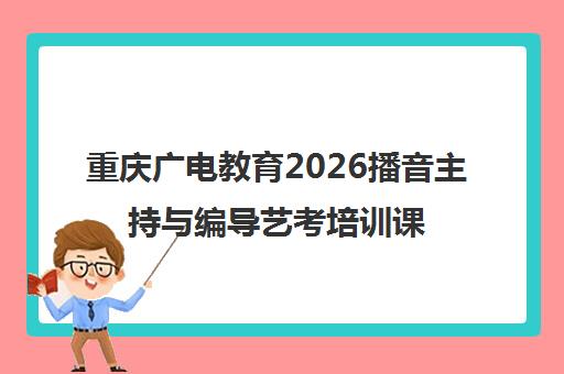 重庆广电教育2026播音主持与编导艺考培训课程 重庆广电教育2026播音主持与编导艺考培训课程