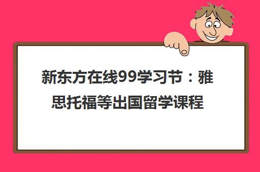 新东方在线99学习节 雅思托福等出国留学课程重磅优惠 新东方在线99学习节 雅思托福等出国留学课程重磅优惠