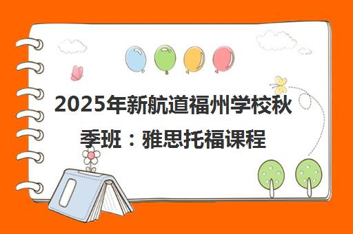 2025年新航道福州学校秋季班 雅思托福课程火热报名中