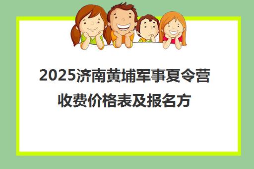 2025济南黄埔军事夏令营收费价格表及报名方式