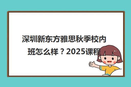 深圳新东方雅思秋季校内班怎么样?2025课程全解析 深圳新东方雅思秋季校内班怎么样?2025课程全解析