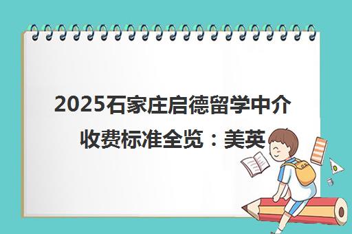 2025石家庄启德留学中介收费标准全览 美英加欧等各国费用