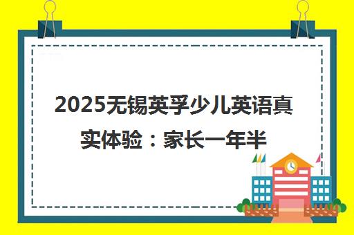 2025无锡英孚少儿英语真实体验 家长一年半亲身体验告诉你优缺点 2025无锡英孚少儿英语真实体验 家长一年半亲身体验告诉你优缺点