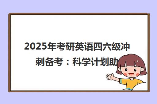 2025年考研英语四六级冲刺备考 科学计划助高效通关
